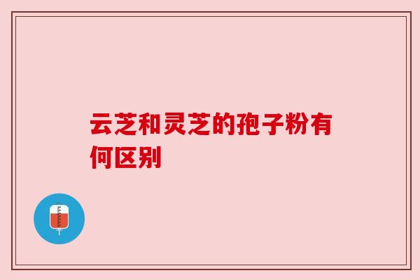 云芝和灵芝的孢子粉有何区别 云芝和灵芝的孢子粉有何区别