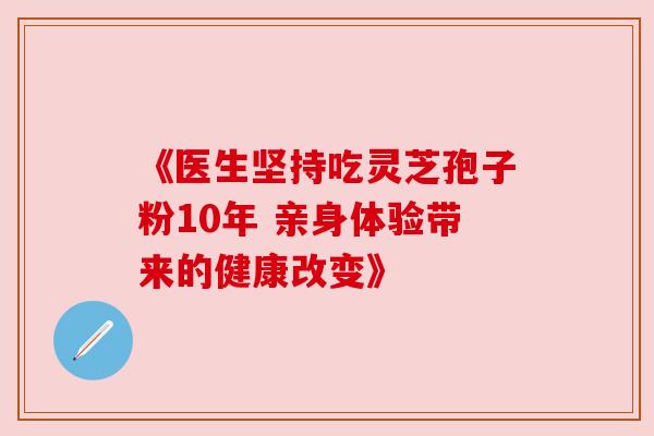 《医生坚持吃灵芝孢子粉10年 亲身体验带来的健康改变》