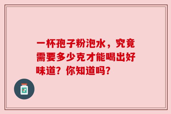一杯孢子粉泡水,究竟需要多少克才能喝出好味道?你知道吗? 一杯孢子粉泡水,究竟需要多少克才能喝出好味道?你知道吗?