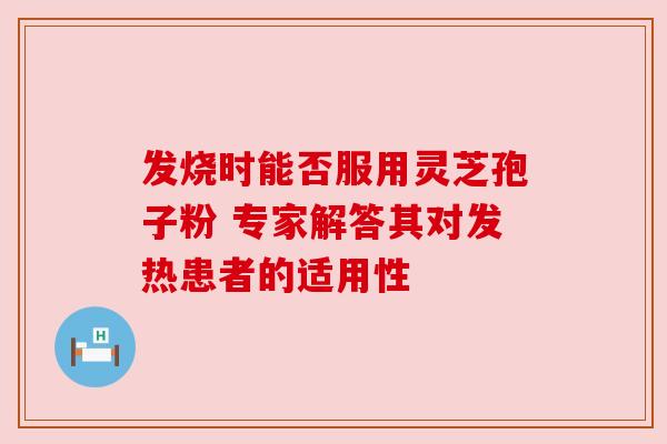 发烧时能否服用灵芝孢子粉 专家解答其对发热患者的适用性 发烧时能否服用灵芝孢子粉 专家解答其对发热患者的适用性