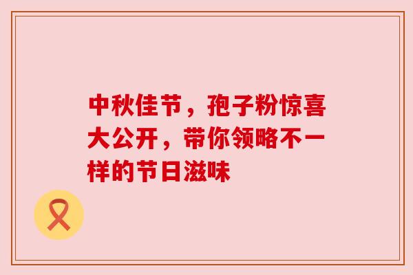 中秋佳节，孢子粉惊喜大公开，带你领略不一样的节日滋味