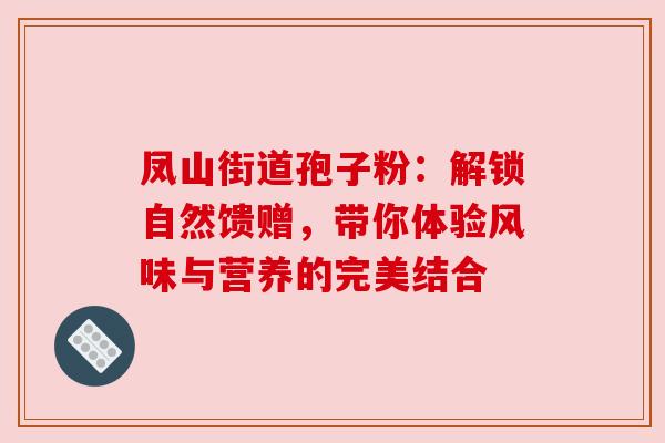 凤山街道孢子粉:解锁自然馈赠,带你体验风味与营养的完美结合 凤山街道孢子粉:解锁自然馈赠,带你体验风味与营养的完美结合