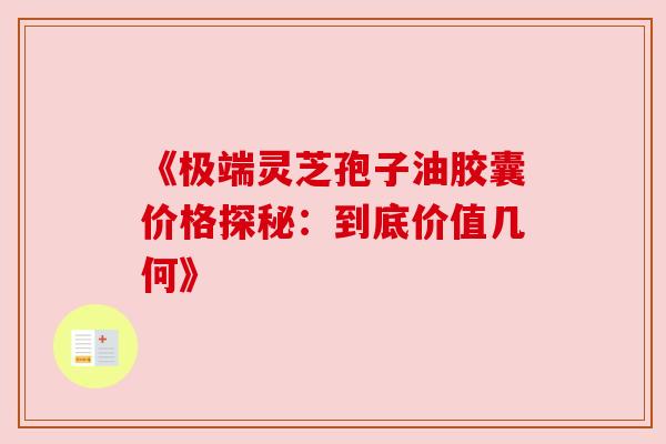 《极端灵芝孢子油胶囊价格探秘:到底价值几何》 《极端灵芝孢子油胶囊价格探秘:到底价值几何》