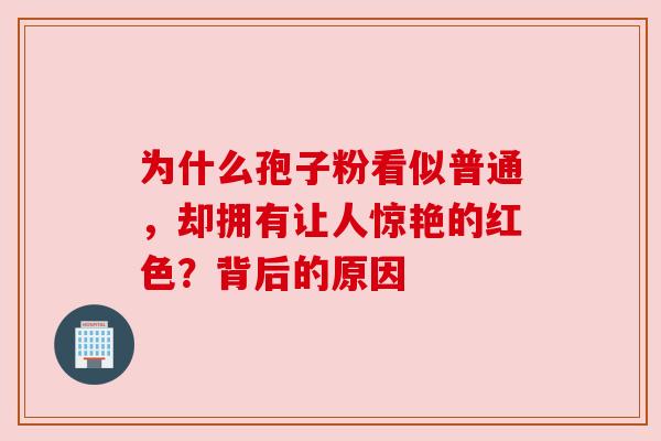 为什么孢子粉看似普通,却拥有让人惊艳的红色?背后的原因 为什么孢子粉看似普通,却拥有让人惊艳的红色?背后的原因