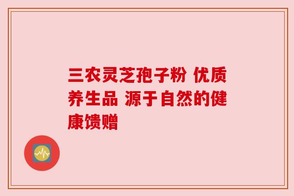 三农灵芝孢子粉 优质养生品 源于自然的健康馈赠 三农灵芝孢子粉 优质养生品 源于自然的健康馈赠