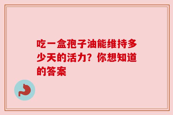 吃一盒孢子油能维持多少天的活力？你想知道的答案