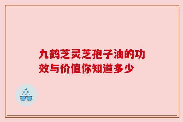 九鹤芝灵芝孢子油的功效与价值你知道多少 九鹤芝灵芝孢子油的功效与价值你知道多少