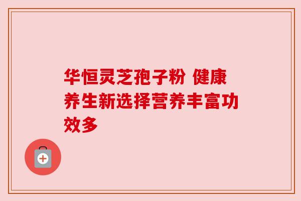 华恒灵芝孢子粉 健康养生新选择营养丰富功效多