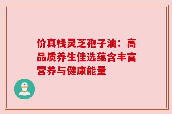 价真栈灵芝孢子油:高品质养生佳选蕴含丰富营养与健康能量 价真栈灵芝孢子油:高品质养生佳选蕴含丰富营养与健康能量