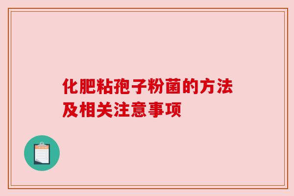 化肥粘孢子粉菌的方法及相关注意事项 化肥粘孢子粉菌的方法及相关注意事项