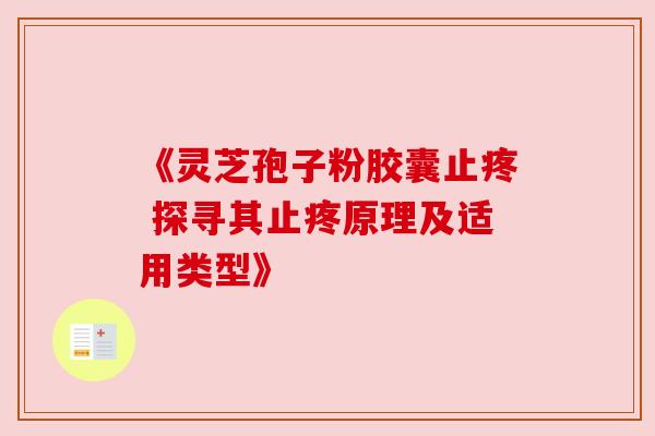 《灵芝孢子粉胶囊止疼 探寻其止疼原理及适用类型》