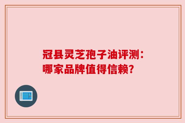 冠县灵芝孢子油评测:哪家品牌值得信赖? 冠县灵芝孢子油评测:哪家品牌值得信赖?