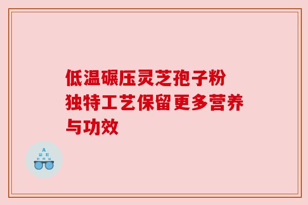 低温碾压灵芝孢子粉 独特工艺保留更多营养与功效 低温碾压灵芝孢子粉 独特工艺保留更多营养与功效