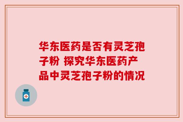 华东医药是否有灵芝孢子粉 探究华东医药产品中灵芝孢子粉的情况 华东医药是否有灵芝孢子粉 探究华东医药产品中灵芝孢子粉的情况