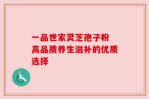 一品世家灵芝孢子粉 高品质养生滋补的优质选择 一品世家灵芝孢子粉 高品质养生滋补的优质选择