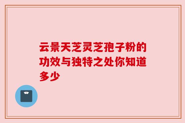 云景天芝灵芝孢子粉的功效与独特之处你知道多少 云景天芝灵芝孢子粉的功效与独特之处你知道多少