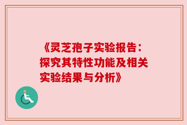 《灵芝孢子实验报告:探究其特性功能及相关实验结果与分析》 《灵芝孢子实验报告:探究其特性功能及相关实验结果与分析》