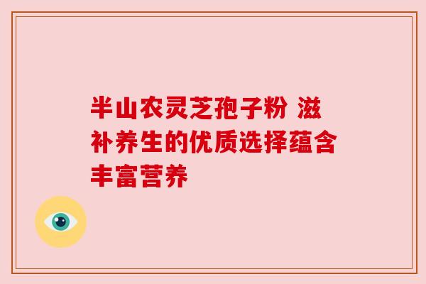 半山农灵芝孢子粉 滋补养生的优质选择蕴含丰富营养 半山农灵芝孢子粉 滋补养生的优质选择蕴含丰富营养