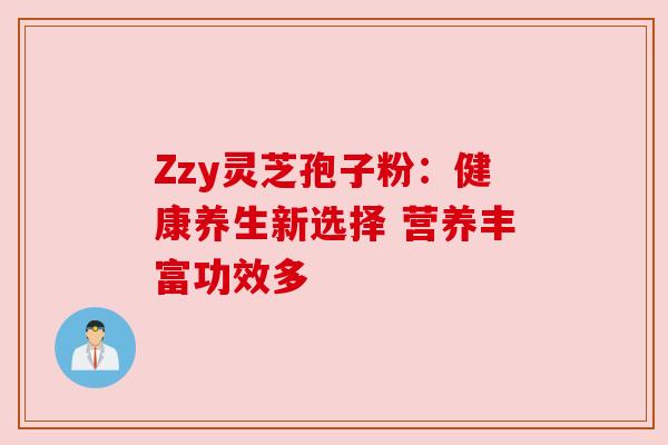 Zzy灵芝孢子粉：健康养生新选择 营养丰富功效多