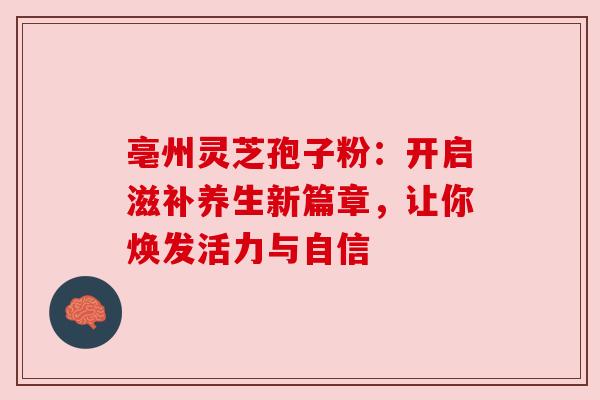 亳州灵芝孢子粉:开启滋补养生新篇章,让你焕发活力与自信 亳州灵芝孢子粉:开启滋补养生新篇章,让你焕发活力与自信