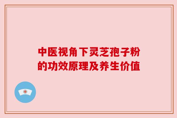 中医视角下灵芝孢子粉的功效原理及养生价值 中医视角下灵芝孢子粉的功效原理及养生价值