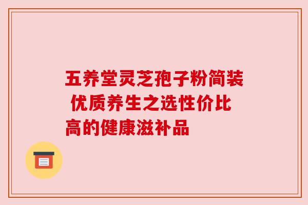 五养堂灵芝孢子粉简装 优质养生之选性价比高的健康滋补品 五养堂灵芝孢子粉简装 优质养生之选性价比高的健康滋补品