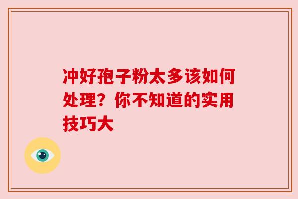 冲好孢子粉太多该如何处理？你不知道的实用技巧大