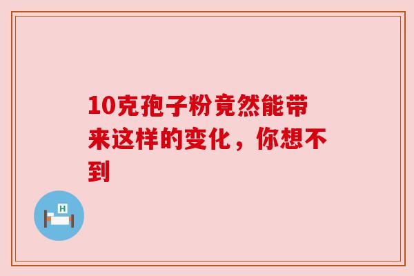 10克孢子粉竟然能带来这样的变化,你想不到 10克孢子粉竟然能带来这样的变化,你想不到