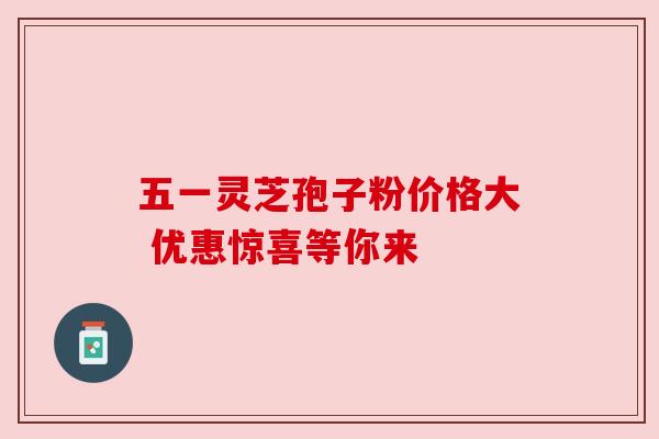 五一灵芝孢子粉价格大 优惠惊喜等你来 五一灵芝孢子粉价格大 优惠惊喜等你来