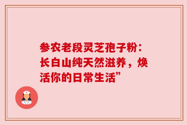 参农老段灵芝孢子粉：长白山纯天然滋养，焕活你的日常生活”