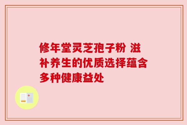 修年堂灵芝孢子粉 滋补养生的优质选择蕴含多种健康益处 修年堂灵芝孢子粉 滋补养生的优质选择蕴含多种健康益处
