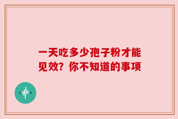 一天吃多少孢子粉才能见效?你不知道的事项 一天吃多少孢子粉才能见效?你不知道的事项