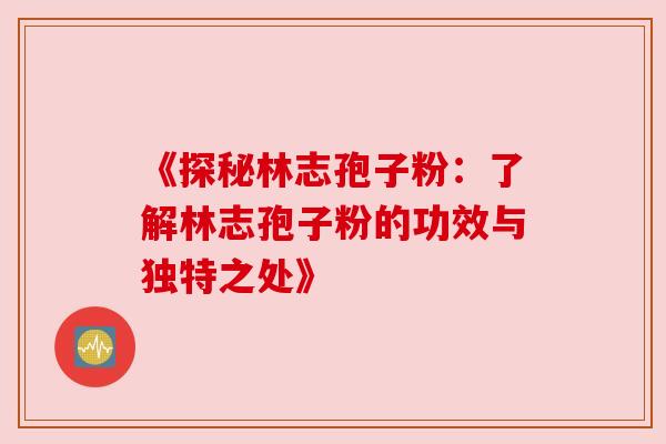 《探秘林志孢子粉:了解林志孢子粉的功效与独特之处》 《探秘林志孢子粉:了解林志孢子粉的功效与独特之处》