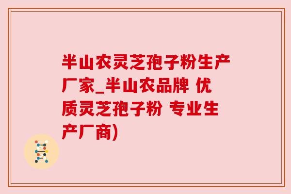 半山农灵芝孢子粉生产厂家_半山农品牌 优质灵芝孢子粉 专业生产厂商) 半山农灵芝孢子粉生产厂家_半山农品牌 优质灵芝孢子粉 专业生产厂商)