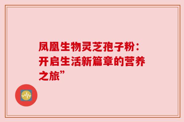 凤凰生物灵芝孢子粉:开启生活新篇章的营养之旅” 凤凰生物灵芝孢子粉:开启生活新篇章的营养之旅”