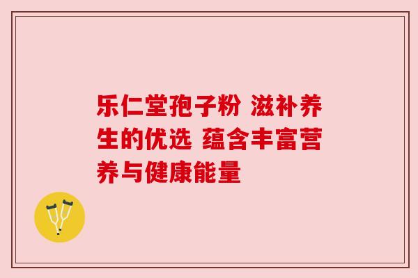 乐仁堂孢子粉 滋补养生的优选 蕴含丰富营养与健康能量
