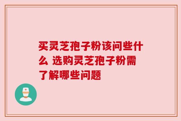 买灵芝孢子粉该问些什么 选购灵芝孢子粉需了解哪些问题 买灵芝孢子粉该问些什么 选购灵芝孢子粉需了解哪些问题