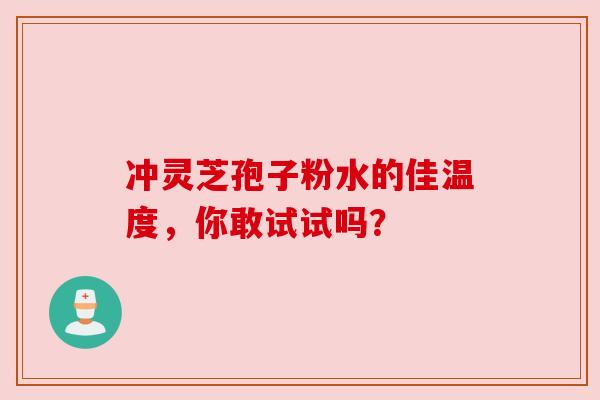 冲灵芝孢子粉水的佳温度,你敢试试吗? 冲灵芝孢子粉水的佳温度,你敢试试吗?