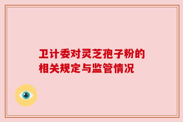 卫计委对灵芝孢子粉的相关规定与监管情况 卫计委对灵芝孢子粉的相关规定与监管情况