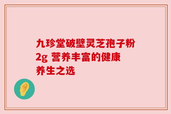 九珍堂破壁灵芝孢子粉2g 营养丰富的健康养生之选 九珍堂破壁灵芝孢子粉2g 营养丰富的健康养生之选