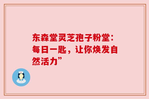 东森堂灵芝孢子粉堂：每日一匙，让你焕发自然活力”