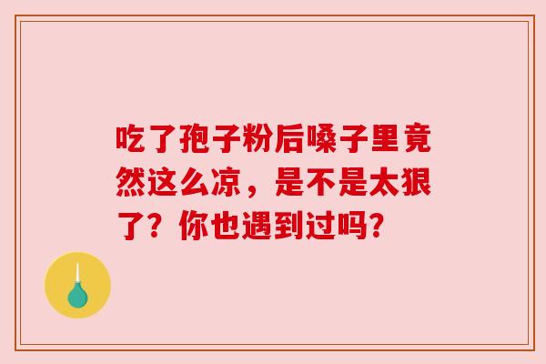 吃了孢子粉后嗓子里竟然这么凉,是不是太狠了?你也遇到过吗? 吃了孢子粉后嗓子里竟然这么凉,是不是太狠了?你也遇到过吗?
