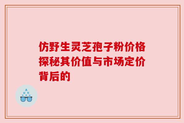 仿野生灵芝孢子粉价格探秘其价值与市场定价背后的 仿野生灵芝孢子粉价格探秘其价值与市场定价背后的