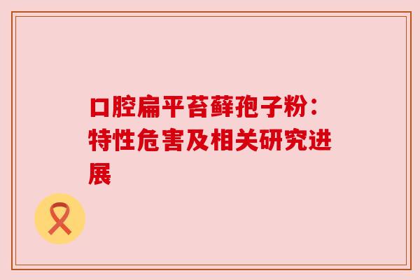 口腔扁平苔藓孢子粉:特性危害及相关研究进展 口腔扁平苔藓孢子粉:特性危害及相关研究进展