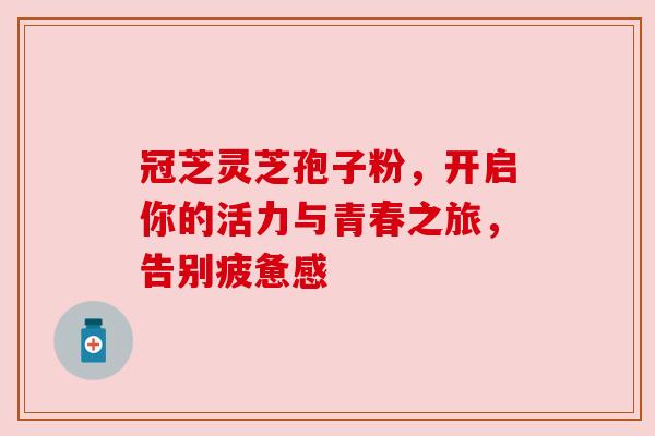冠芝灵芝孢子粉,开启你的活力与青春之旅,告别疲惫感 冠芝灵芝孢子粉,开启你的活力与青春之旅,告别疲惫感