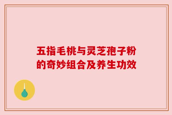 五指毛桃与灵芝孢子粉的奇妙组合及养生功效 五指毛桃与灵芝孢子粉的奇妙组合及养生功效
