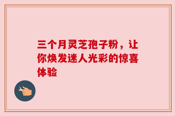 三个月灵芝孢子粉，让你焕发迷人光彩的惊喜体验