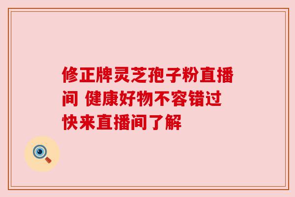 修正牌灵芝孢子粉直播间 健康好物不容错过快来直播间了解 修正牌灵芝孢子粉直播间 健康好物不容错过快来直播间了解