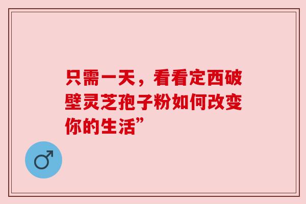 只需一天,看看定西破壁灵芝孢子粉如何改变你的生活” 只需一天,看看定西破壁灵芝孢子粉如何改变你的生活”
