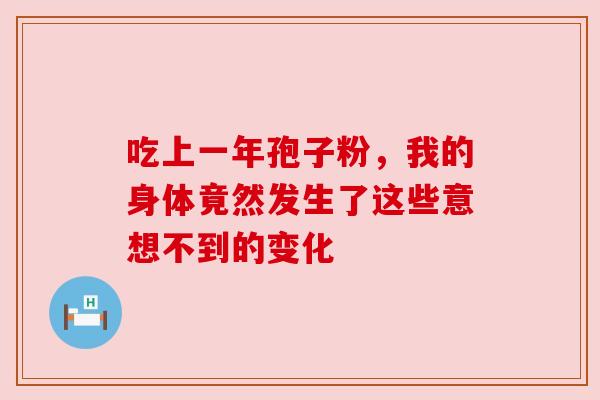 吃上一年孢子粉,我的身体竟然发生了这些意想不到的变化 吃上一年孢子粉,我的身体竟然发生了这些意想不到的变化
